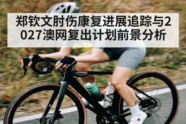 郑钦文肘伤康复进展追踪与2027澳网复出计划前景分析