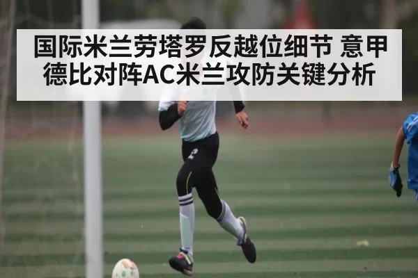 国际米兰劳塔罗反越位细节 意甲德比对阵AC米兰攻防关键分析