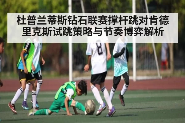 杜普兰蒂斯钻石联赛撑杆跳对肯德里克斯试跳策略与节奏博弈解析